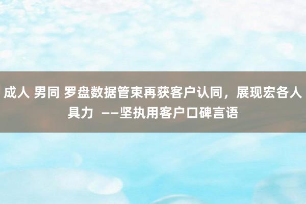 成人 男同 罗盘数据管束再获客户认同，展现宏各人具力  ——坚执用客户口碑言语