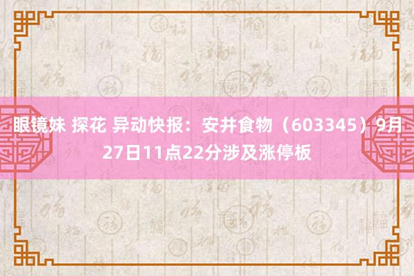 眼镜妹 探花 异动快报：安井食物（603345）9月27日11点22分涉及涨停板