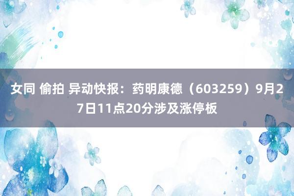 女同 偷拍 异动快报：药明康德（603259）9月27日11点20分涉及涨停板