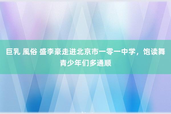 巨乳 風俗 盛李豪走进北京市一零一中学，饱读舞青少年们多通顺