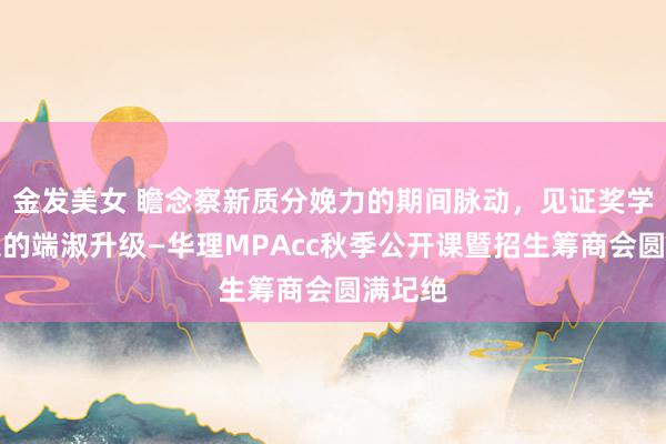 金发美女 瞻念察新质分娩力的期间脉动，见证奖学金体系的端淑升级—华理MPAcc秋季公开课暨招生筹商会圆满圮绝