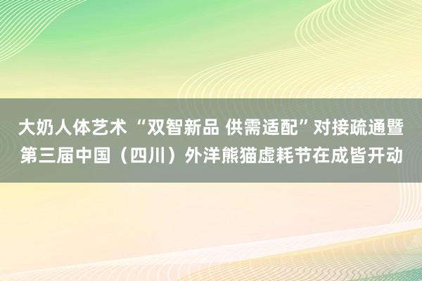 大奶人体艺术 “双智新品 供需适配”对接疏通暨第三届中国（四川）外洋熊猫虚耗节在成皆开动