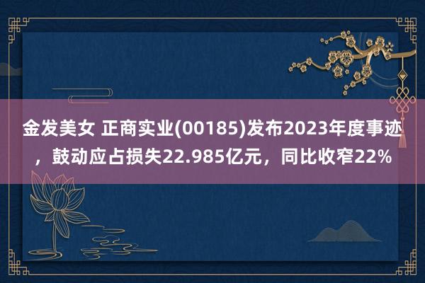 金发美女 正商实业(00185)发布2023年度事迹，鼓动应占损失22.985亿元，同比收窄22%