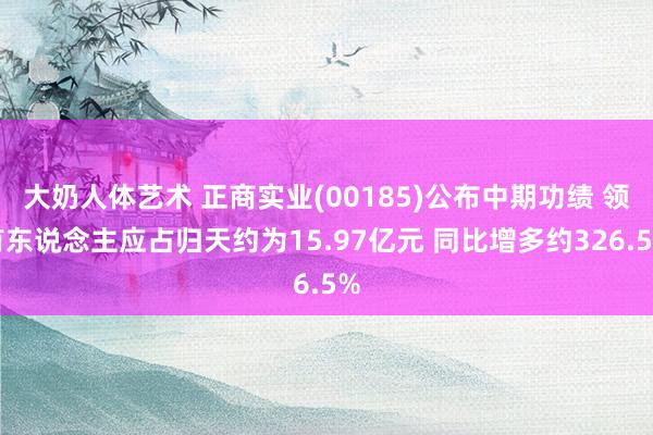 大奶人体艺术 正商实业(00185)公布中期功绩 领有东说念主应占归天约为15.97亿元 同比增多约326.5%