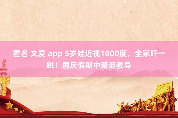 匿名 文爱 app 5岁娃近视1000度，全家吓一跳！国庆假期中蹙迫教导