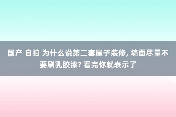 国产 自拍 为什么说第二套屋子装修， 墙面尽量不要刷乳胶漆? 看完你就表示了