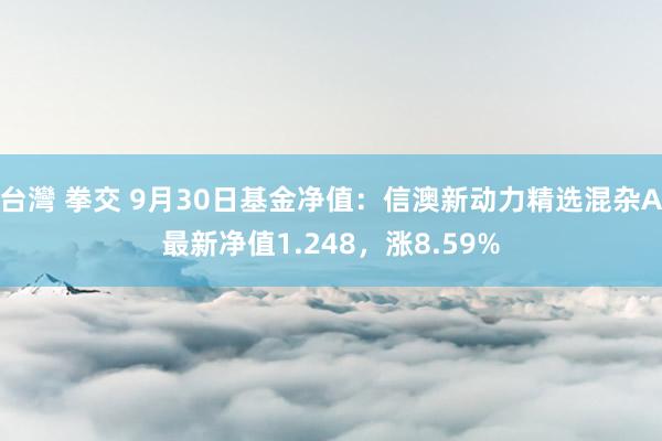 台灣 拳交 9月30日基金净值：信澳新动力精选混杂A最新净值1.248，涨8.59%