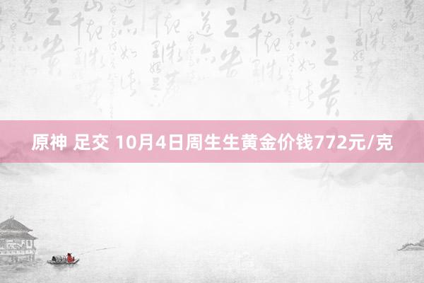 原神 足交 10月4日周生生黄金价钱772元/克