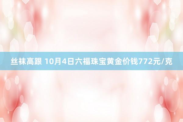 丝袜高跟 10月4日六福珠宝黄金价钱772元/克