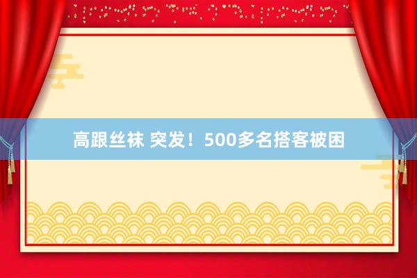 高跟丝袜 突发！500多名搭客被困