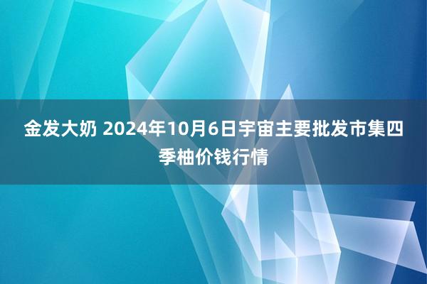 金发大奶 2024年10月6日宇宙主要批发市集四季柚价钱行情