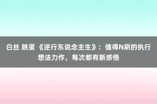 白丝 跳蛋 《逆行东说念主生》：值得N刷的执行想法力作，每次都有新感悟