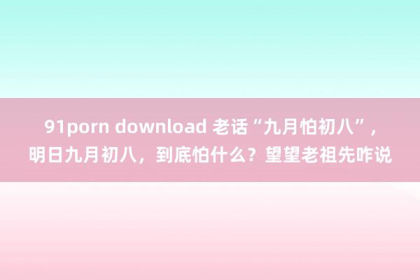 91porn download 老话“九月怕初八”，明日九月初八，到底怕什么？望望老祖先咋说