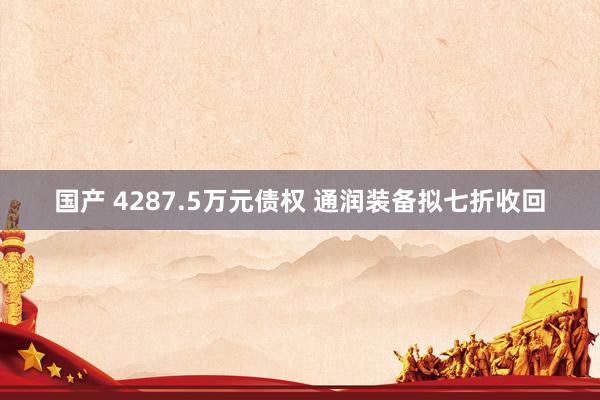 国产 4287.5万元债权 通润装备拟七折收回