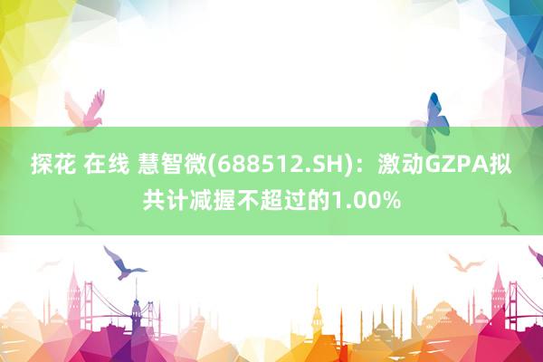 探花 在线 慧智微(688512.SH)：激动GZPA拟共计减握不超过的1.00%