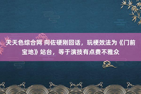 天天色综合网 向佐硬刚回话，玩梗效法为《门前宝地》站台，等于演技有点费不雅众