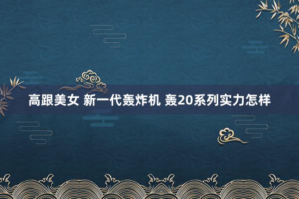 高跟美女 新一代轰炸机 轰20系列实力怎样