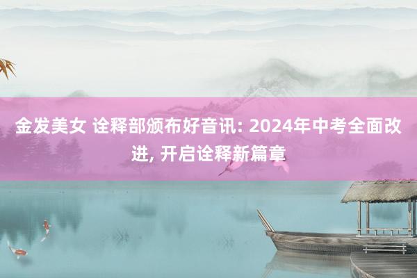 金发美女 诠释部颁布好音讯: 2024年中考全面改进， 开启诠释新篇章