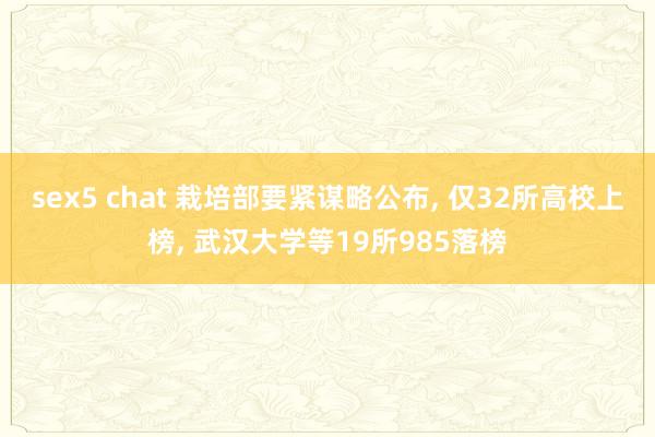 sex5 chat 栽培部要紧谋略公布， 仅32所高校上榜， 武汉大学等19所985落榜