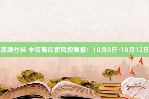 高跟丝袜 中资离岸债风控周报：10月8日-10月12日