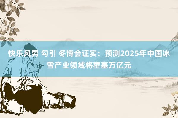 快乐风男 勾引 冬博会证实：预测2025年中国冰雪产业领域将壅塞万亿元