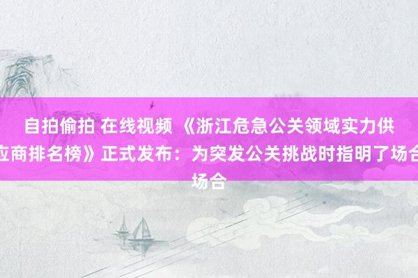 自拍偷拍 在线视频 《浙江危急公关领域实力供应商排名榜》正式发布：为突发公关挑战时指明了场合