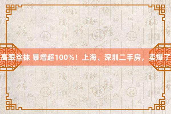 高跟丝袜 暴增超100%！上海、深圳二手房，卖爆了