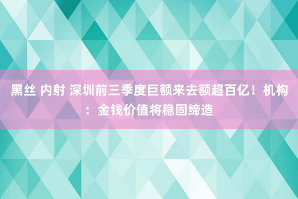 黑丝 内射 深圳前三季度巨额来去额超百亿！机构：金钱价值将稳固缔造