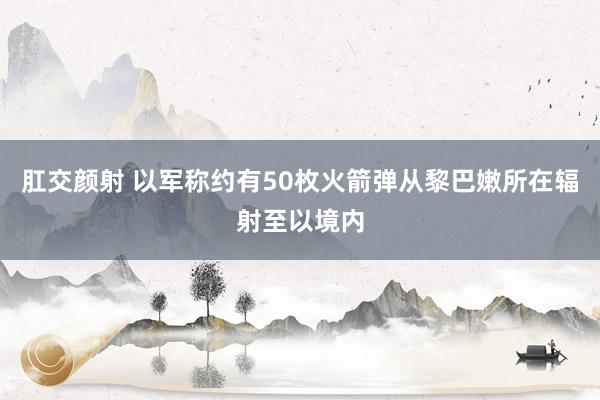 肛交颜射 以军称约有50枚火箭弹从黎巴嫩所在辐射至以境内