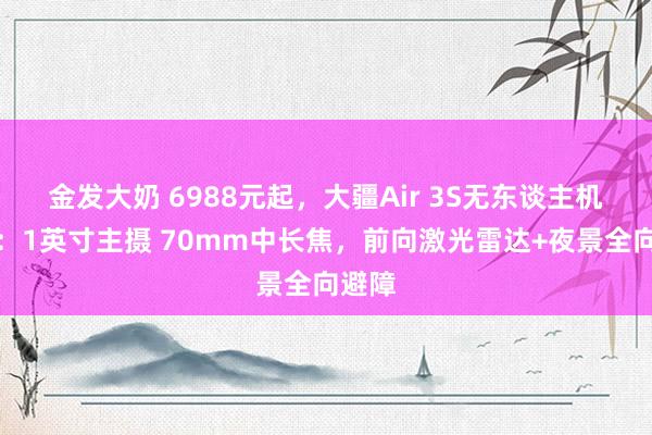 金发大奶 6988元起，大疆Air 3S无东谈主机发布：1英寸主摄 70mm中长焦，前向激光雷达+夜景全向避障