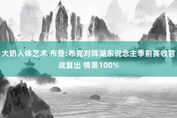 大奶人体艺术 布登:布克对阵湖东说念主季前赛收官战复出 情景100%