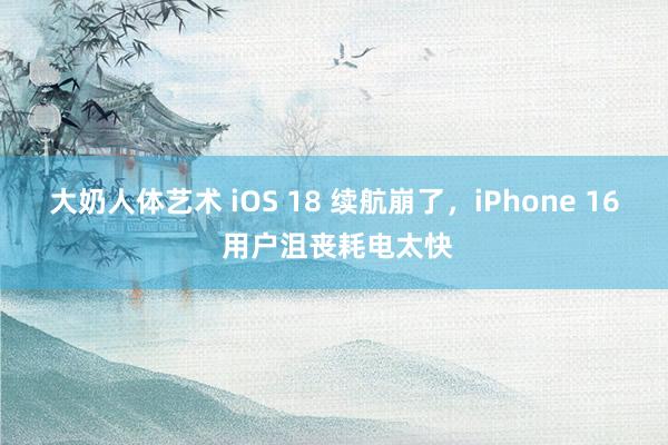 大奶人体艺术 iOS 18 续航崩了，iPhone 16 用户沮丧耗电太快