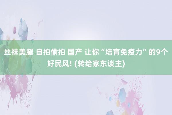 丝袜美腿 自拍偷拍 国产 让你“培育免疫力”的9个好民风! (转给家东谈主)