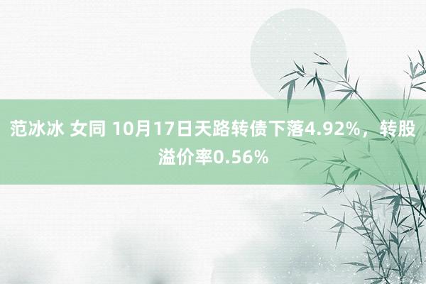 范冰冰 女同 10月17日天路转债下落4.92%，转股溢价率0.56%