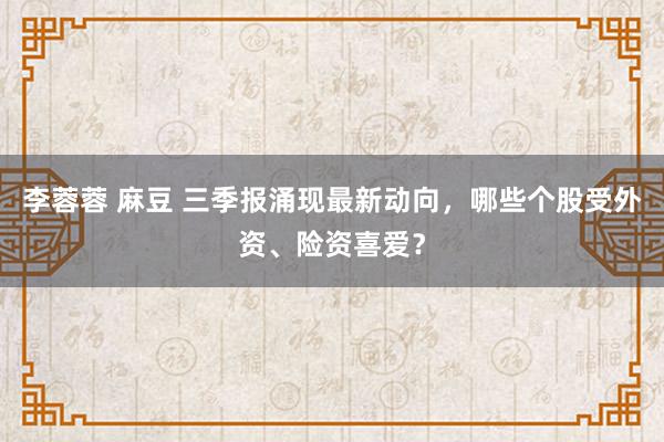 李蓉蓉 麻豆 三季报涌现最新动向，哪些个股受外资、险资喜爱？