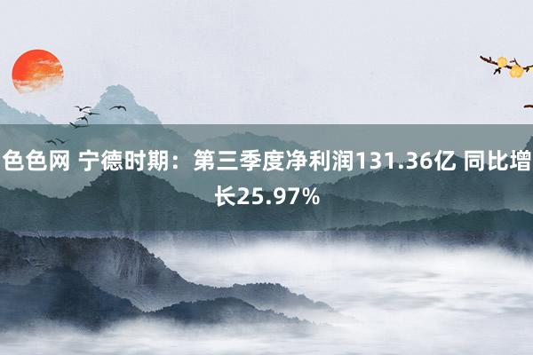 色色网 宁德时期：第三季度净利润131.36亿 同比增长25.97%