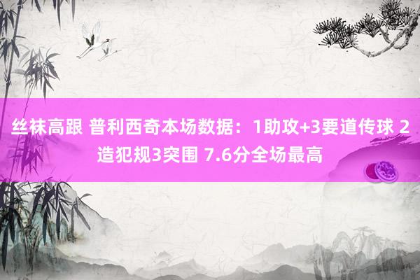 丝袜高跟 普利西奇本场数据：1助攻+3要道传球 2造犯规3突围 7.6分全场最高