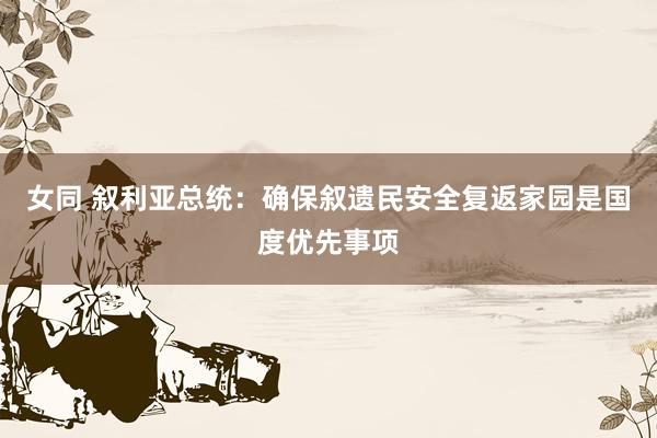 女同 叙利亚总统：确保叙遗民安全复返家园是国度优先事项