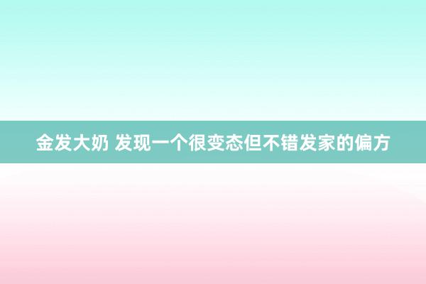 金发大奶 发现一个很变态但不错发家的偏方