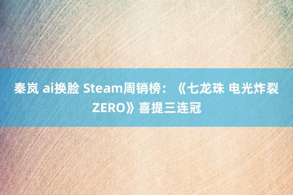 秦岚 ai换脸 Steam周销榜：《七龙珠 电光炸裂ZERO》喜提三连冠