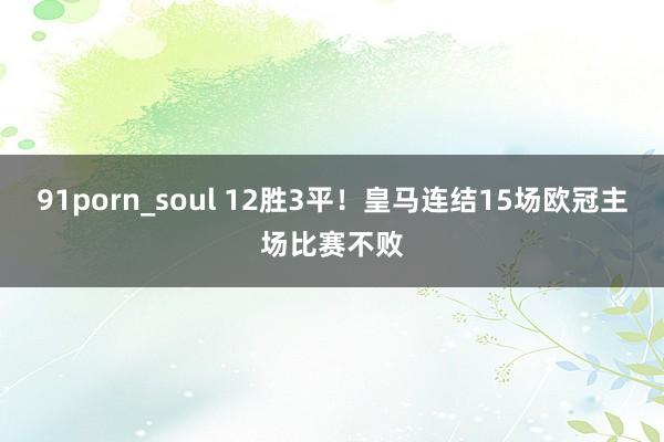 91porn_soul 12胜3平！皇马连结15场欧冠主场比赛不败