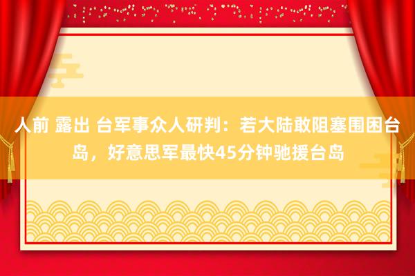 人前 露出 台军事众人研判：若大陆敢阻塞围困台岛，好意思军最快45分钟驰援台岛