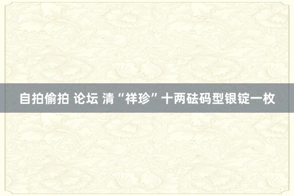 自拍偷拍 论坛 清“祥珍”十两砝码型银锭一枚