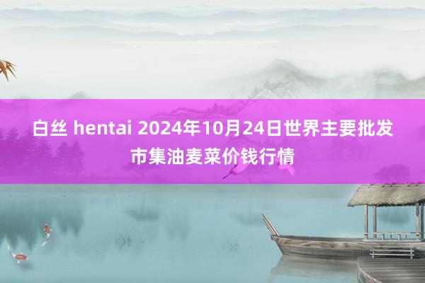 白丝 hentai 2024年10月24日世界主要批发市集油麦菜价钱行情