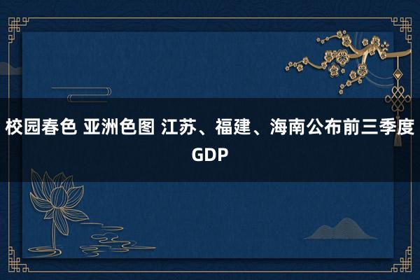 校园春色 亚洲色图 江苏、福建、海南公布前三季度GDP