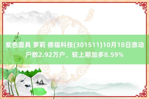 紫色面具 萝莉 德福科技(301511)10月18日激动户数2.92万户，较上期加多8.59%