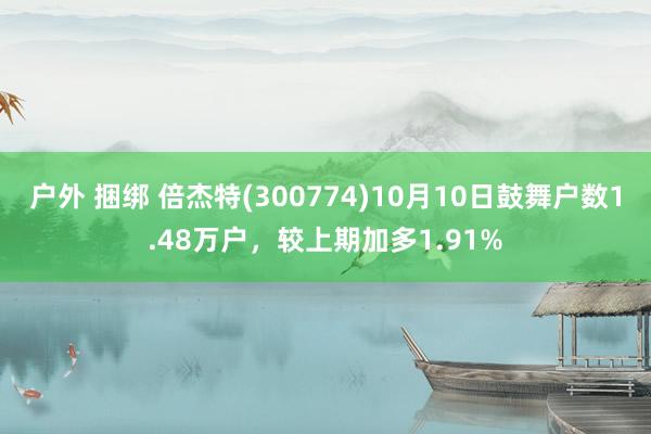 户外 捆绑 倍杰特(300774)10月10日鼓舞户数1.48万户，较上期加多1.91%