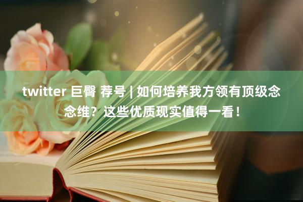 twitter 巨臀 荐号 | 如何培养我方领有顶级念念维？这些优质现实值得一看！