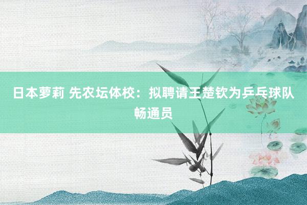 日本萝莉 先农坛体校：拟聘请王楚钦为乒乓球队畅通员