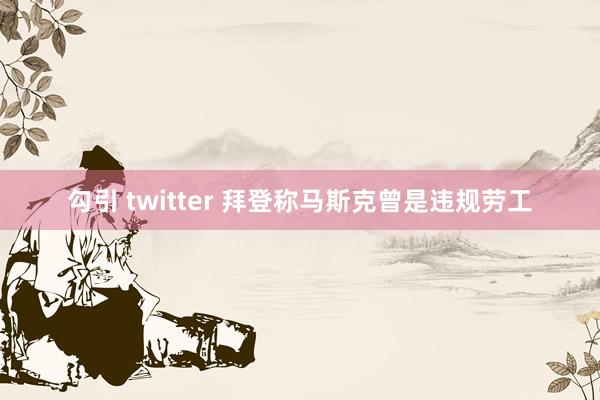 勾引 twitter 拜登称马斯克曾是违规劳工